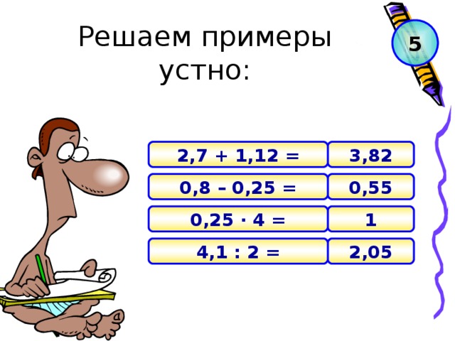 Решаем примеры устно: 5 3,82 2,7 + 1,12 = 0,55 0,8 – 0,25 = 1 0,25 · 4 = 2 , 05 4,1 : 2 =