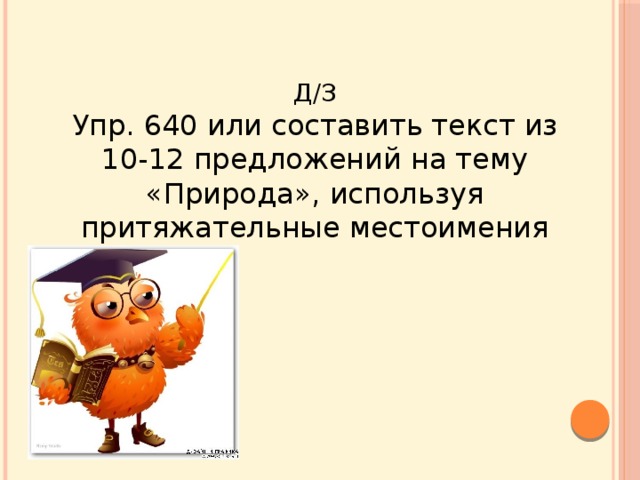 Д/З  Упр. 640 или составить текст из 10-12 предложений на тему «Природа», используя притяжательные местоимения