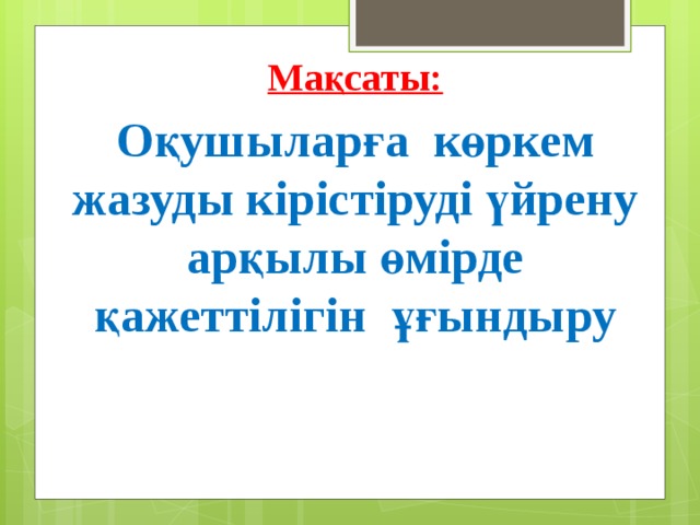 Мақсаты: Оқушыларға көркем жазуды кірістіруді үйрену арқылы өмірде қажеттілігін ұғындыру