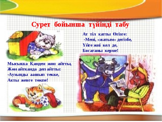 Сурет бойынша түйінді табу Ат тіл қатты Өгізге:  -Мені, «жатым» дегізбе, Үйге жиі кел де, Босағаны керме! Мысыққа Қанден жөн айтты, Жөн айтқанда деп айтты: -Аузыңды аашып текке, Ақты жерге төкпе!