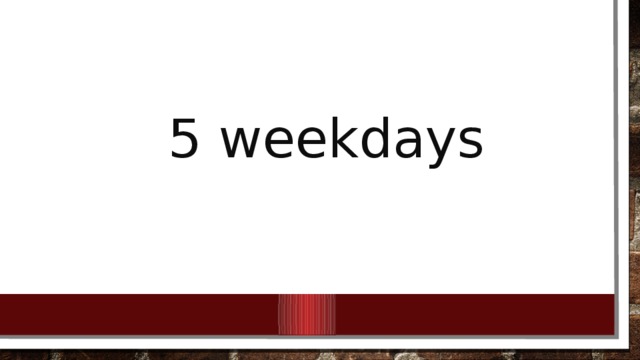 5 weekdays