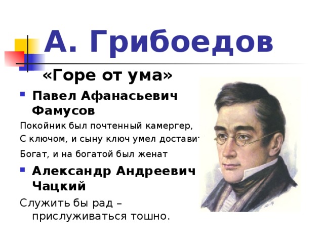 А. Грибоедов   «Горе от ума» Павел Афанасьевич Фамусов Покойник был почтенный камергер, С ключом, и сыну ключ умел доставить; Богат, и на богатой был женат  Александр Андреевич Чацкий Служить бы рад – прислуживаться тошно.