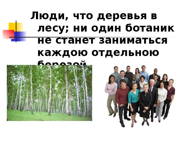 Люди, что деревья в лесу; ни один ботаник не станет заниматься каждою отдельною березой.