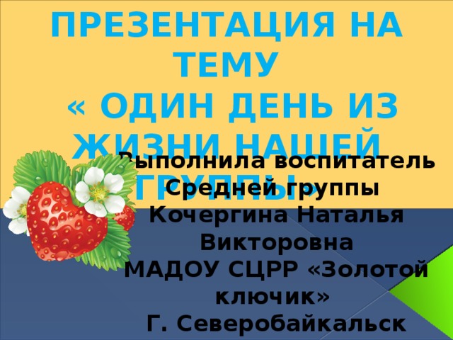 Презентация на тему  « Один день из жизни нашей группы» Выполнила воспитатель Средней группы Кочергина Наталья Викторовна МАДОУ СЦРР «Золотой ключик» Г. Северобайкальск