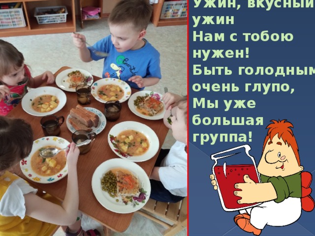 Ужин, вкусный ужин  Нам с тобою нужен!  Быть голодным очень глупо,  Мы уже большая группа!