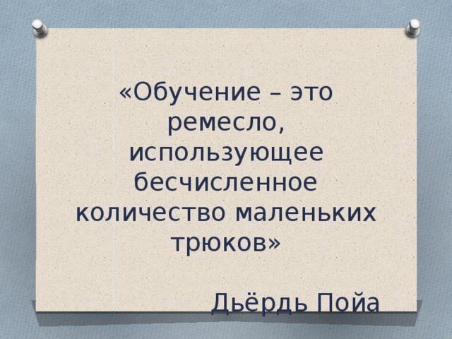 «Обучение – это ремесло, использующее бесчисленное количество маленьких трюков»  Дьёрдь Пойа