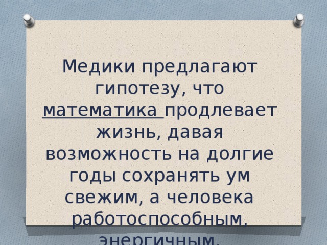 Медики предлагают гипотезу, что математика продлевает жизнь, давая возможность на долгие годы сохранять ум свежим, а человека работоспособным, энергичным.