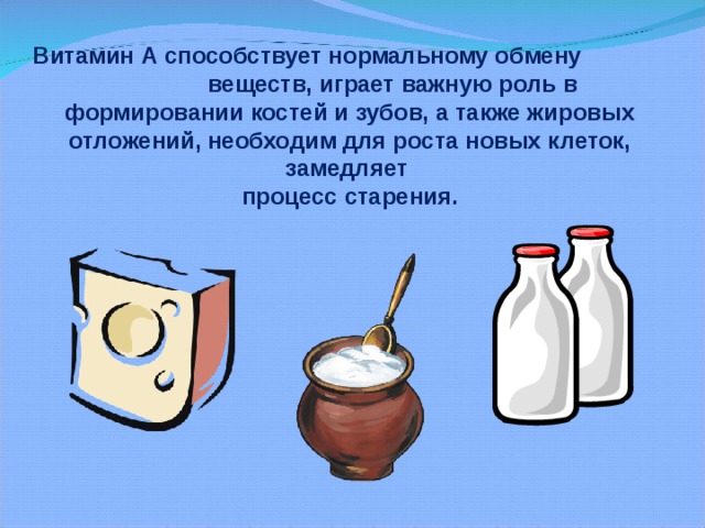 Витамин А способствует нормальному обмену  веществ, играет важную роль в формировании костей  и зубов, а также жировых отложений, необходим для  роста новых клеток, замедляет процесс старения.