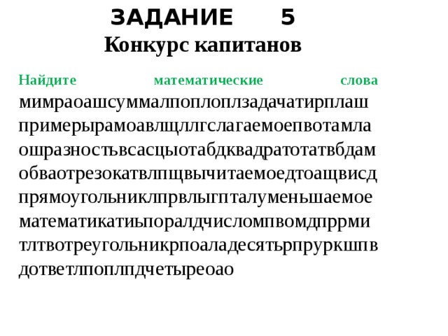 ЗАДАНИЕ 5 Конкурс капитанов   Найдите математические слова мимраоашсуммалпоплоплзадачатирплашпримерырамоавлщллгслагаемоепвотамлаошразностьвсасцыотабдквадратотатвбдамобваотрезокатвлпщвычитаемоедтоащвисдпрямоугольниклпрвлыгпталуменьшаемоематематикатиьпоралдчисломпвомдпррмитлтвотреугольникрпоаладесятьрпруркшпвдответлпоплпдчетыреоао Танграм. Чья команда быстрее сложит фигуру животного, та и выиграла.