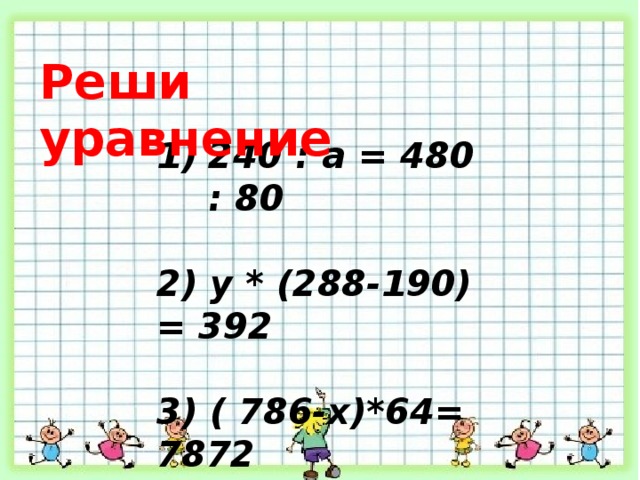 Реши уравнение 240 : а = 480 : 80  2) у * (288-190) = 392  3) ( 786-х)*64= 7872