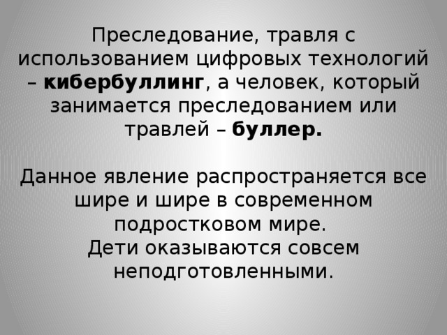 Преследование, травля с использованием цифровых технологий – кибербуллинг , а человек, который занимается преследованием или травлей – буллер.   Данное явление распространяется все шире и шире в современном подростковом мире.  Дети оказываются совсем неподготовленными.