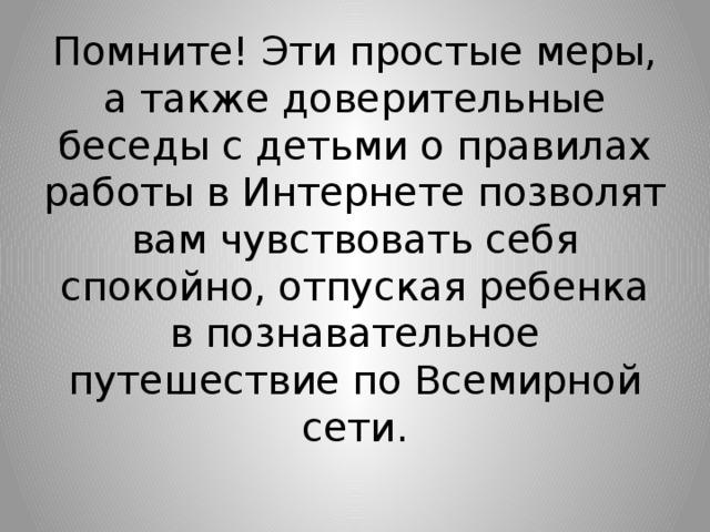 Помните! Эти простые меры, а также доверительные беседы с детьми о правилах работы в Интернете позволят вам чувствовать себя спокойно, отпуская ребенка в познавательное путешествие по Всемирной сети.