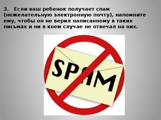 3.   Если ваш ребенок получает спам (нежелательную электронную почту), напомните ему, чтобы он не верил написанному в таких письмах и ни в коем случае не от­вечал на них.