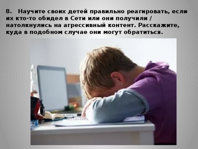 8.   Научите своих детей правильно реагировать, если их кто-то обидел в Сети или они получили / натолкнулись на агрессивный контент. Расскажите, куда в подобном случае они могут обратиться.