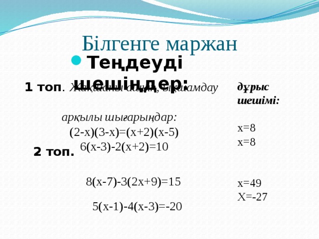 Білгенге маржан Теңдеуді шешіңдер: дұрыс шешімі: 1 топ . Жақшаны ашып, ықшамдау  арқылы шығарыңдар: х=8 (2-х)(3-х)=(х+2)(х-5) 6(х-3)-2(х+2)=10 х=8 х=49  5(х-1)-4(х-3)=-20 Х=-27 2 топ.   8(х-7)-3(2х+9)=15