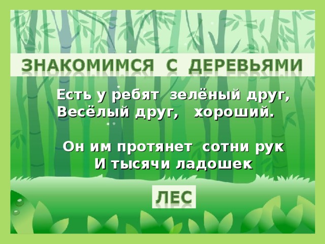 Есть у ребят зелёный друг, Весёлый друг, хороший. Он им протянет сотни рук И тысячи ладошек