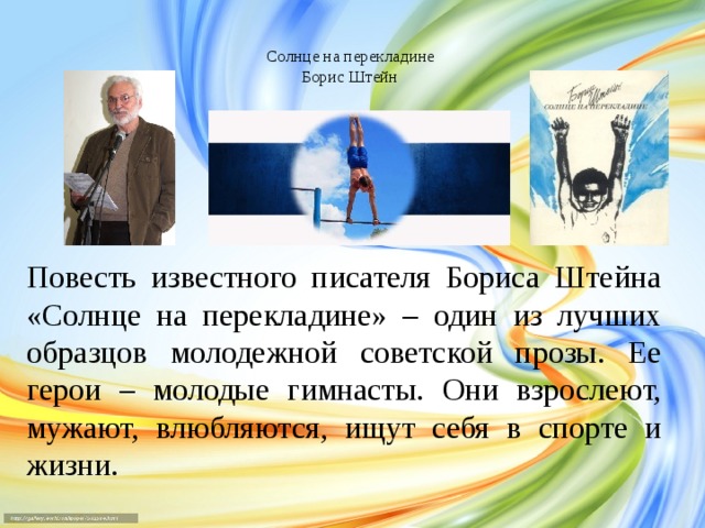 Солнце на перекладине  Борис Штейн     Повесть известного писателя Бориса Штейна «Солнце на перекладине» – один из лучших образцов молодежной советской прозы. Ее герои – молодые гимнасты. Они взрослеют, мужают, влюбляются, ищут себя в спорте и жизни.