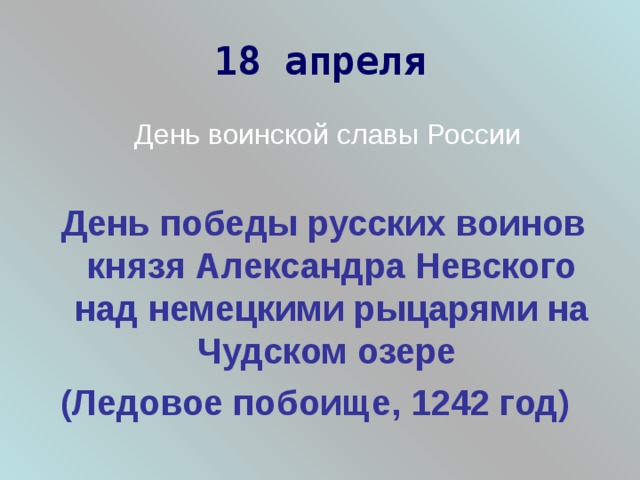 18 апреля  День воинской славы России  День победы русских воинов князя Александра Невского над немецкими рыцарями на Чудском озере (Ледовое побоище, 1242 год)