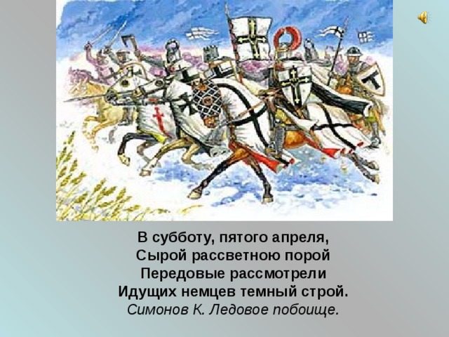 В субботу, пятого апреля, Сырой рассветною порой Передовые рассмотрели Идущих немцев темный строй. Симонов К. Ледовое побоище.