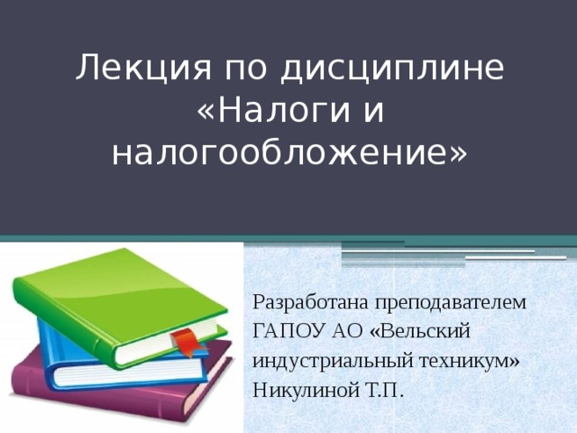 Лекция по дисциплине  «Налоги и налогообложение»   Разработана преподавателем ГАПОУ АО «Вельский индустриальный техникум» Никулиной Т.П.