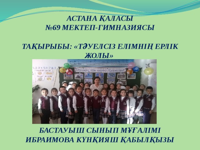 АСТАНА ҚАЛАСЫ № 69 МЕКТЕП-ГИМНАЗИЯСЫ  ТАҚЫРЫБЫ: «ТӘУЕЛСІЗ ЕЛІМНІҢ ЕРЛІК ЖОЛЫ»        БАСТАУЫШ СЫНЫП МҰҒАЛІМІ ИБРАИМОВА КҮНҚИЯШ ҚАБЫЛҚЫЗЫ