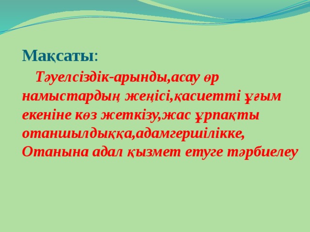 Мақсаты :   Тәуелсіздік-арынды,асау өр намыстардың жеңісі,қасиетті ұғым екеніне көз жеткізу,жас ұрпақты отаншылдыққа,адамгершілікке,  Отанына адал қызмет етуге тәрбиелеу