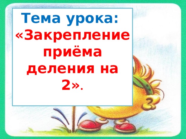 Тема урока: «Закрепление приёма деления на 2» .