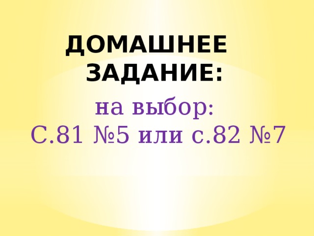 ДОМАШНЕЕ ЗАДАНИЕ: на выбор: С.81 №5 или с.82 №7