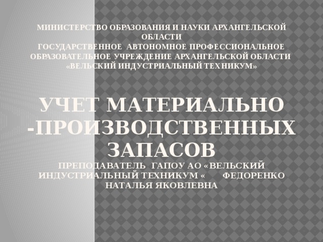 Министерство образования и науки Архангельской области  государственное автономное профессиональное образовательное учреждение Архангельской области  «Вельский индустриальный техникум»   Учет материально -производственных запасов  преподаватель ГАПОУ АО «Вельский индустриальный техникум « Федоренко Наталья Яковлевна