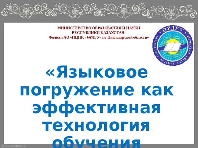 МИНИСТЕРСТВО ОБРАЗОВАНИЯ И НАУКИ  РЕСПУБЛИКИ КАЗАХСТАН  Филиал АО «НЦПК «ӨРЛЕУ» по Павлодарской области» «Языковое погружение как эффективная технология обучения языкам»