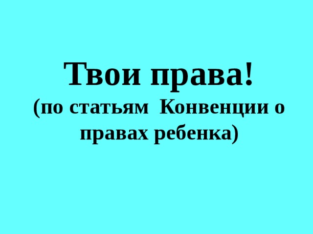 Твои права!  (по статьям Конвенции о правах ребенка)