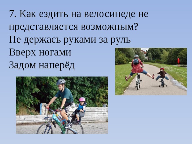 7. Как ездить на велосипеде не представляется возможным? Не держась руками за руль Вверх ногами Задом наперёд