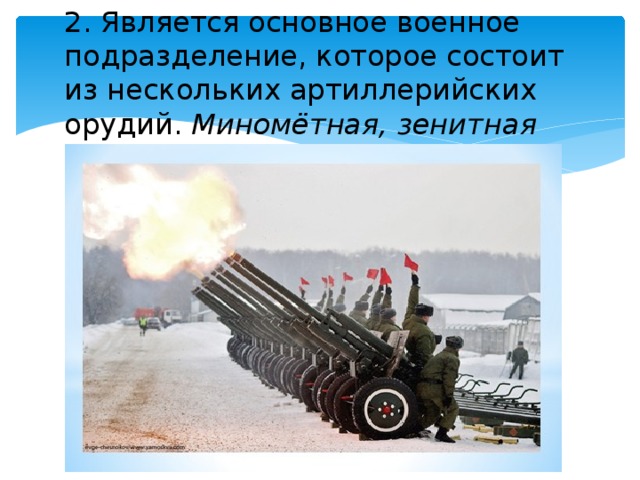 2. Является основное военное подразделение, которое состоит из нескольких артиллерийских орудий. Миномётная, зенитная батарея. |