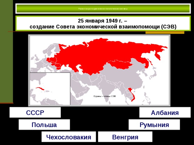 Раскол мира на две военно-политические системы   25 января 1949 г. – создание Совета экономической взаимопомощи (СЭВ) Страны – члены СЭВ СССР Албания Польша Румыния Чехословакия Венгрия