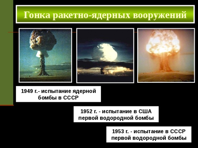Гонка ракетно-ядерных вооружений 1949 г.- испытание ядерной бомбы в СССР 1952 г. - испытание в США первой водородной бомбы 1953 г. - испытание в СССР первой водородной бомбы