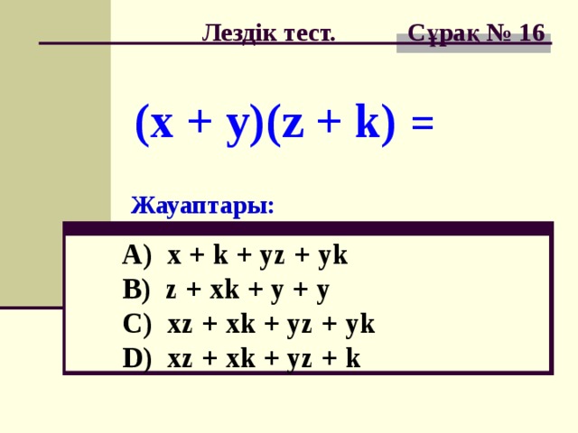 Лездік тест. Сұрақ № 1 6 (x + y)(z + k) = Жауаптары: A) x + k + yz + yk B) z + xk + y + y  C) xz + xk + yz + yk  D) xz + xk + yz + k