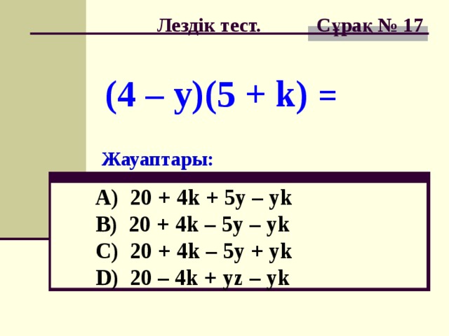 Лездік тест. Сұрақ № 1 7 (4 – y)(5 + k) = Жауаптары: A) 20 + 4k + 5y – yk B) 20 + 4k – 5y – yk  C) 20 + 4k – 5y + yk  D) 20 – 4k + yz – yk