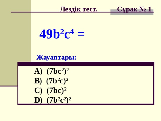 Лездік тест. Сұрақ № 1 49b 2 c 4 = Жауаптары: A) (7bc 2 ) 2   B) (7b 2 c) 2   C) (7bc) 2   D) (7b 2 c 2 ) 2