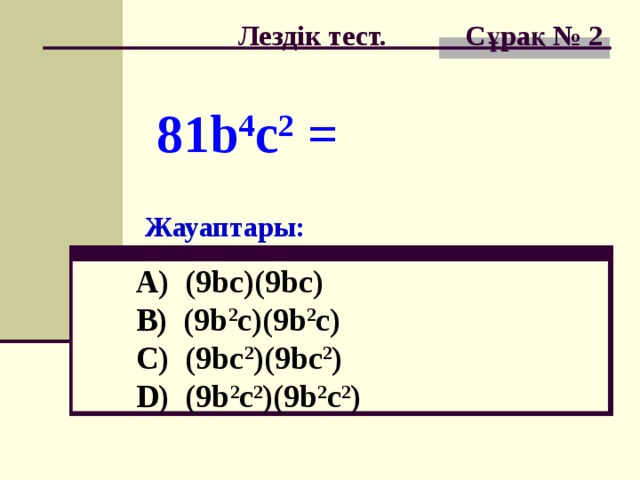 Лездік тест. Сұрақ № 2 81b 4 c 2 = Жауаптары: A) (9bc)(9bc)  B) (9b 2 c)(9b 2 c)  C) (9bc 2 )(9bc 2 )  D) (9b 2 c 2 )(9b 2 c 2 )
