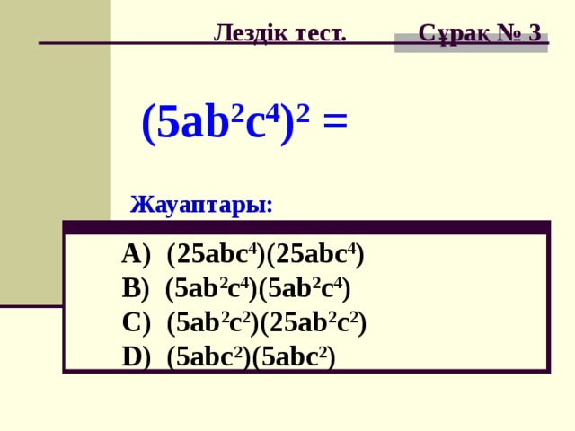 Лездік тест. Сұрақ № 3 (5ab 2 c 4 ) 2 = Жауаптары: A) ( 2 5abc 4 )( 2 5abc 4 )  B) (5ab 2 c 4 )(5ab 2 c 4 )  C) (5ab 2 c 2 )( 2 5ab 2 c 2 )  D) (5abc 2 )(5abc 2 )