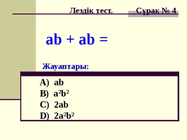 Лездік тест. Сұрақ № 4 ab + ab = Жауаптары: A) ab  B) a 2 b 2  C) 2ab  D) 2a 2 b 2