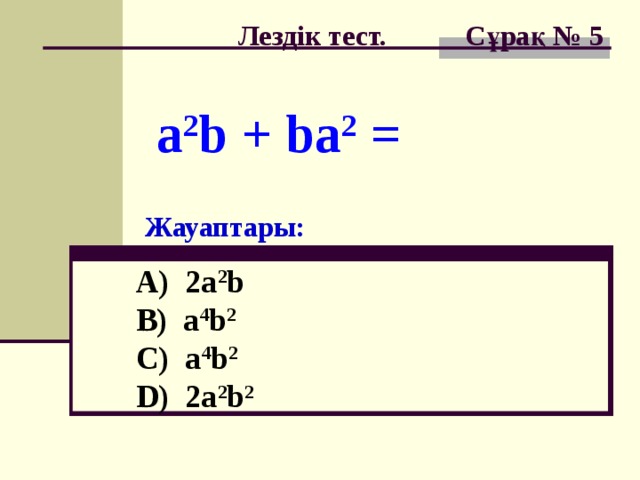 Лездік тест. Сұрақ № 5 a 2 b + ba 2 = Жауаптары: A) 2a 2 b  B) a 4 b 2  C) a 4 b 2   D) 2a 2 b 2