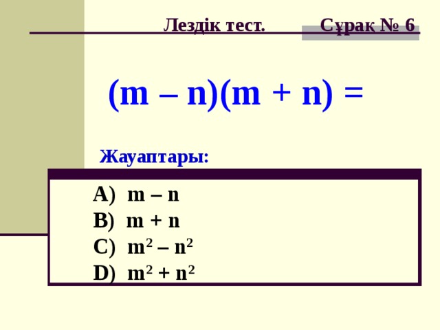 Лездік тест. Сұрақ № 6 (m – n)(m + n) = Жауаптары: A) m – n  B) m + n  C) m 2 – n 2   D) m 2 + n 2