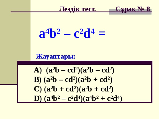 Лездік тест. Сұрақ № 8 a 4 b 2 – c 2 d 4 = Жауаптары: A) (a 2 b – cd 2 )(a 2 b – cd 2 )  B) (a 2 b – cd 2 )(a 2 b + cd 2 )  C) (a 2 b + cd 2 )(a 2 b + cd 2 )  D) (a 4 b 2 – c 2 d 4 )(a 4 b 2 + c 2 d 4 )