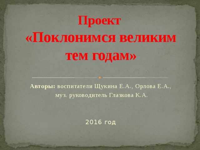 Проект  «Поклонимся великим тем годам»   Авторы: воспитатели Щукина Е.А., Орлова Е.А.,  муз. руководитель Глазкова К.А. 2016 год