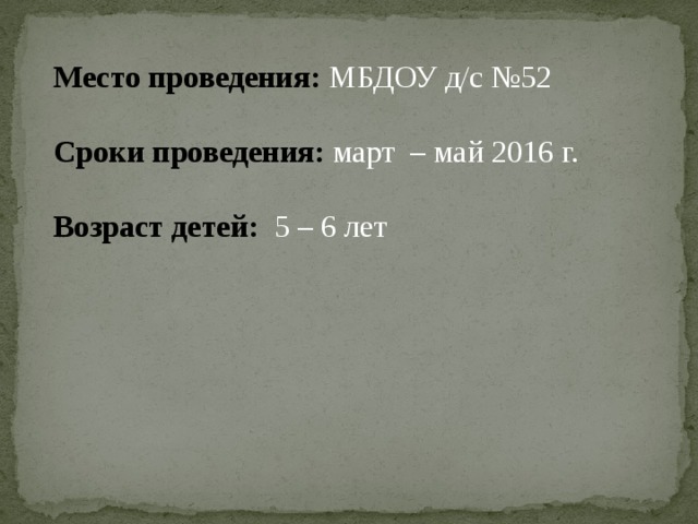 Место проведения: МБДОУ д/с №52 Сроки проведения:  март – май 2016 г. Возраст детей:   5 – 6 лет