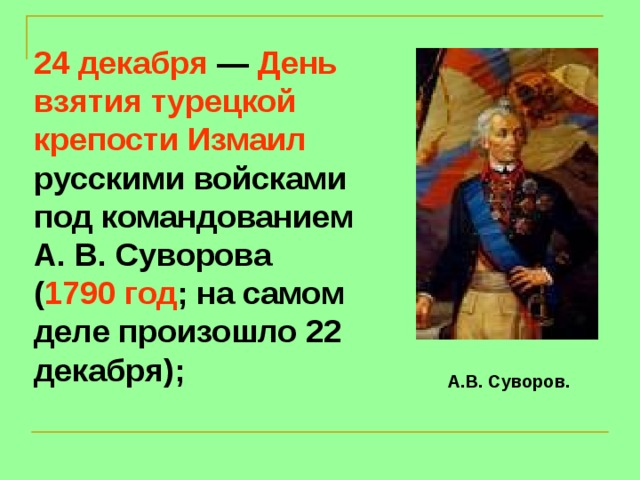 24 декабря — День взятия турецкой крепости Измаил русскими войсками под командованием А. В. Суворова ( 1790 год ; на самом деле произошло 22 декабря); А.В. Суворов.
