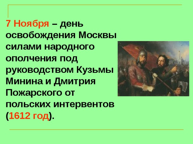 7 Ноября – день освобождения Москвы силами народного ополчения под руководством Кузьмы Минина и Дмитрия Пожарского от польских интервентов ( 1612 год ).