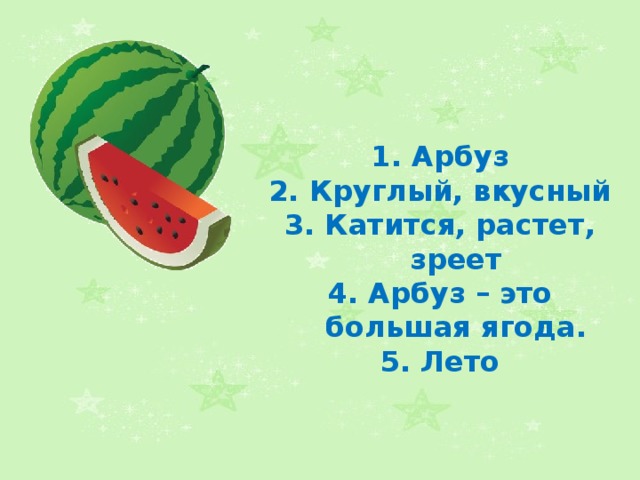 1. Арбуз 2. Круглый, вкусный 3. Катится, растет, зреет 4. Арбуз – это большая ягода. 5. Лето