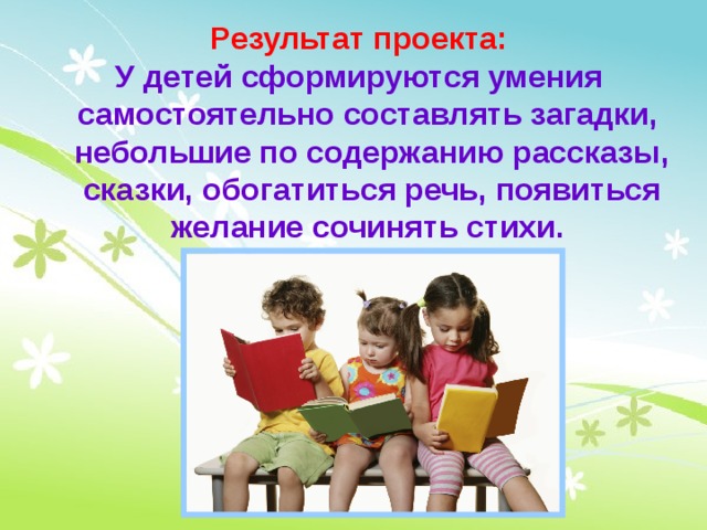 Результат проекта: У детей сформируются умения самостоятельно составлять загадки, небольшие по содержанию рассказы, сказки, обогатиться речь, появиться желание сочинять стихи.